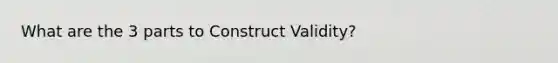 What are the 3 parts to Construct Validity?