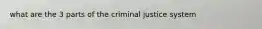 what are the 3 parts of the criminal justice system