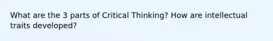 What are the 3 parts of Critical Thinking? How are intellectual traits developed?