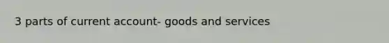 3 parts of current account- goods and services