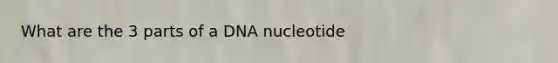 What are the 3 parts of a DNA nucleotide