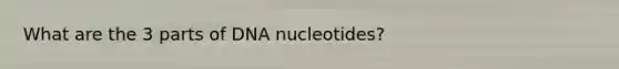 What are the 3 parts of DNA nucleotides?