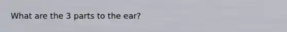 What are the 3 parts to the ear?