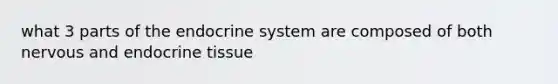 what 3 parts of the endocrine system are composed of both nervous and endocrine tissue