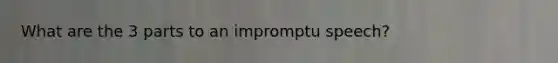 What are the 3 parts to an impromptu speech?