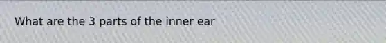 What are the 3 parts of the inner ear