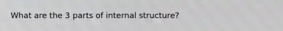 What are the 3 parts of internal structure?