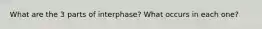 What are the 3 parts of interphase? What occurs in each one?