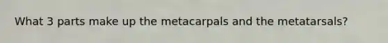 What 3 parts make up the metacarpals and the metatarsals?