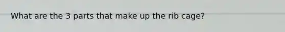 What are the 3 parts that make up the rib cage?