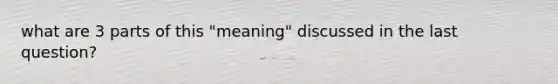 what are 3 parts of this "meaning" discussed in the last question?