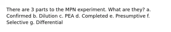 There are 3 parts to the MPN experiment. What are they? a. Confirmed b. Dilution c. PEA d. Completed e. Presumptive f. Selective g. Differential