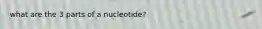 what are the 3 parts of a nucleotide?