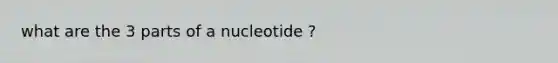 what are the 3 parts of a nucleotide ?