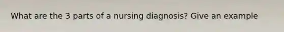 What are the 3 parts of a nursing diagnosis? Give an example