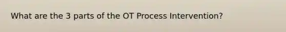 What are the 3 parts of the OT Process Intervention?