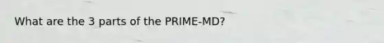 What are the 3 parts of the PRIME-MD?