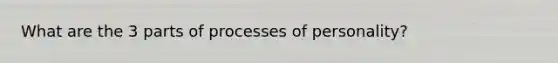 What are the 3 parts of processes of personality?