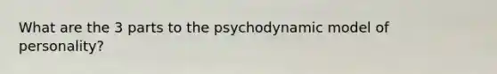 What are the 3 parts to the psychodynamic model of personality?