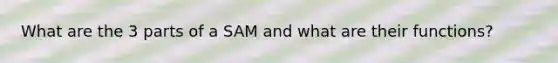 What are the 3 parts of a SAM and what are their functions?