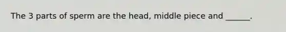 The 3 parts of sperm are the head, middle piece and ______.