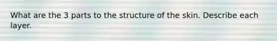 What are the 3 parts to the structure of the skin. Describe each layer.