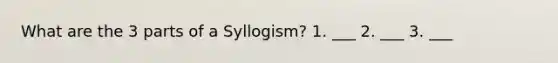 What are the 3 parts of a Syllogism? 1. ___ 2. ___ 3. ___