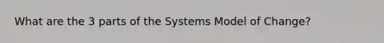 What are the 3 parts of the Systems Model of Change?