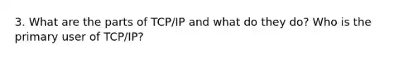 3. What are the parts of TCP/IP and what do they do? Who is the primary user of TCP/IP?