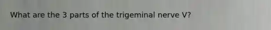 What are the 3 parts of the trigeminal nerve V?