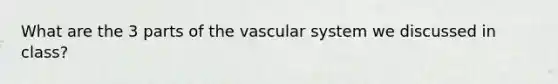 What are the 3 parts of the vascular system we discussed in class?