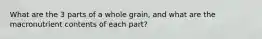 What are the 3 parts of a whole grain, and what are the macronutrient contents of each part?