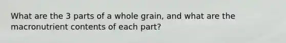 What are the 3 parts of a whole grain, and what are the macronutrient contents of each part?