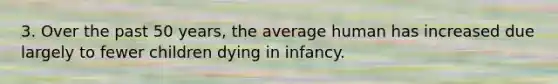 3. Over the past 50 years, the average human has increased due largely to fewer children dying in infancy.