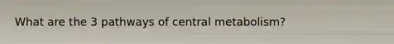 What are the 3 pathways of central metabolism?