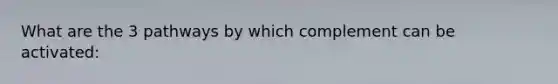 What are the 3 pathways by which complement can be activated: