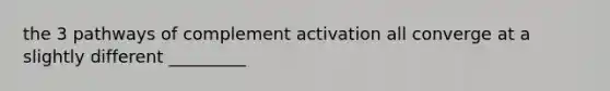 the 3 pathways of complement activation all converge at a slightly different _________