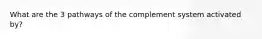 What are the 3 pathways of the complement system activated by?