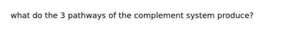 what do the 3 pathways of the complement system produce?