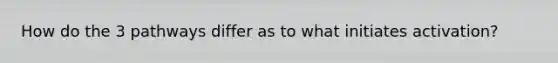 How do the 3 pathways differ as to what initiates activation?