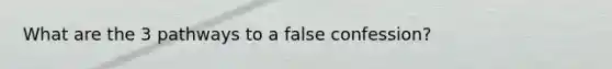 What are the 3 pathways to a false confession?