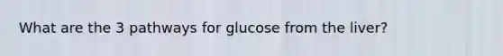 What are the 3 pathways for glucose from the liver?