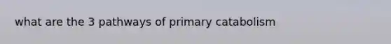 what are the 3 pathways of primary catabolism