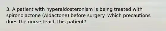 3. A patient with hyperaldosteronism is being treated with spironolactone (Aldactone) before surgery. Which precautions does the nurse teach this patient?