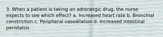 3. When a patient is taking an adrenergic drug, the nurse expects to see which effect? a. Increased heart rate b. Bronchial constriction c. Peripheral vasodilation d. Increased intestinal peristalsis