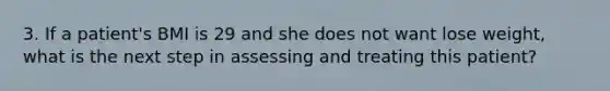 3. If a patient's BMI is 29 and she does not want lose weight, what is the next step in assessing and treating this patient?