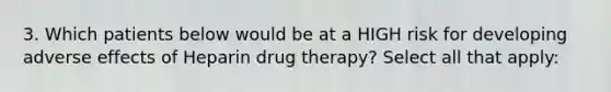 3. Which patients below would be at a HIGH risk for developing adverse effects of Heparin drug therapy? Select all that apply: