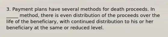 3. Payment plans have several methods for death proceeds. In _____ method, there is even distribution of the proceeds over the life of the beneficiary, with continued distribution to his or her beneficiary at the same or reduced level.