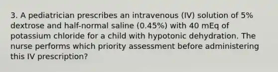 3. A pediatrician prescribes an intravenous (IV) solution of 5% dextrose and half-normal saline (0.45%) with 40 mEq of potassium chloride for a child with hypotonic dehydration. The nurse performs which priority assessment before administering this IV prescription?