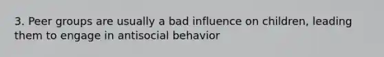 3. Peer groups are usually a bad influence on children, leading them to engage in antisocial behavior